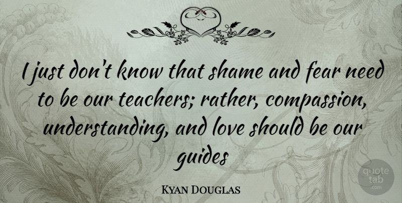 Kyan Douglas Quote About Teacher, Compassion, Understanding: I Just Dont Know That...