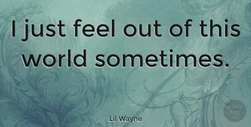 Lil Wayne Quote About World, Sometimes, This World: I Just Feel Out Of...