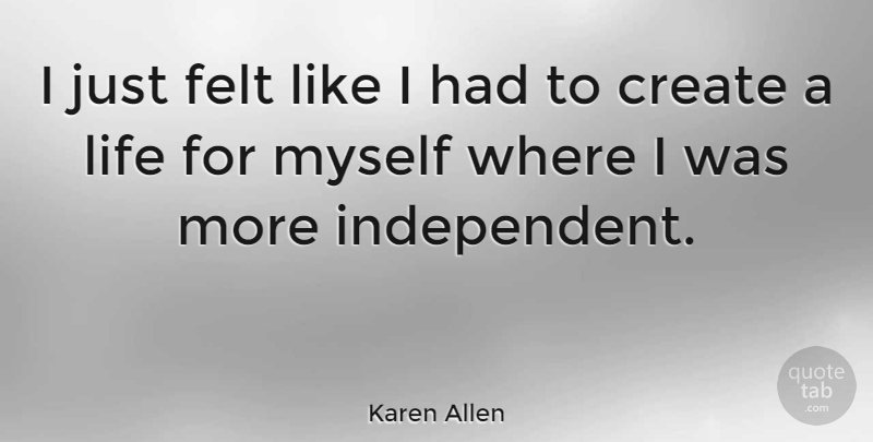Karen Allen Quote About Independent, Felt: I Just Felt Like I...