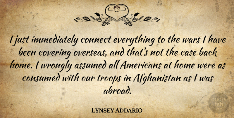 Lynsey Addario Quote About Assumed, Case, Connect, Consumed, Covering: I Just Immediately Connect Everything...