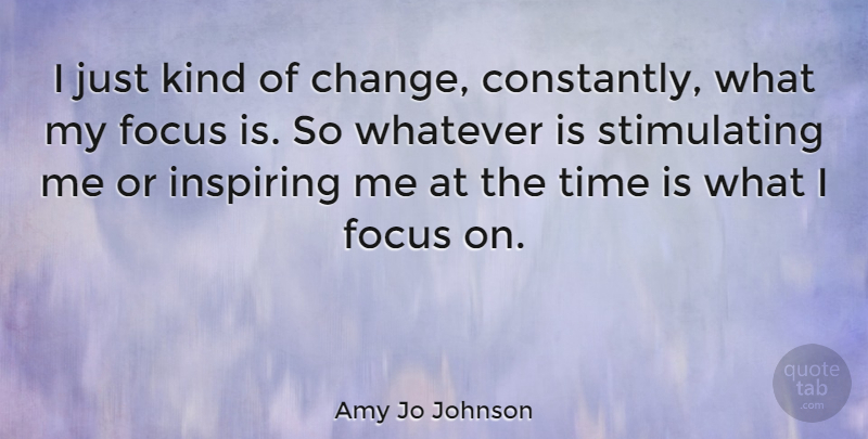 Amy Jo Johnson Quote About Focus, Kind: I Just Kind Of Change...