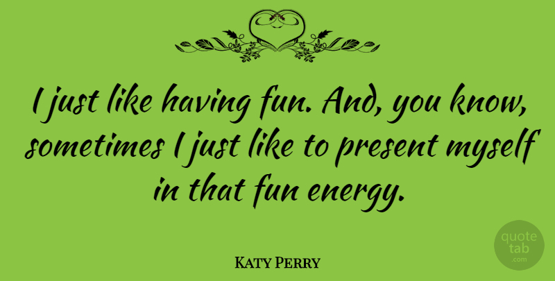 Katy Perry Quote About Fun, Energy, Sometimes: I Just Like Having Fun...