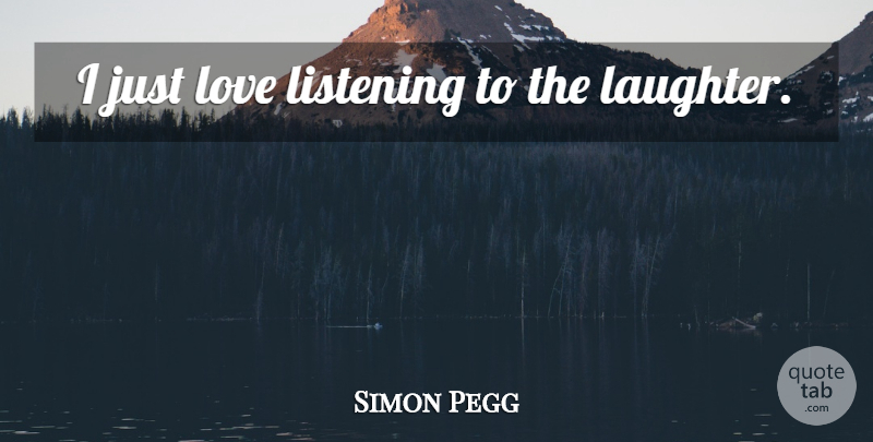 Simon Pegg Quote About Laughter, Listening: I Just Love Listening To...
