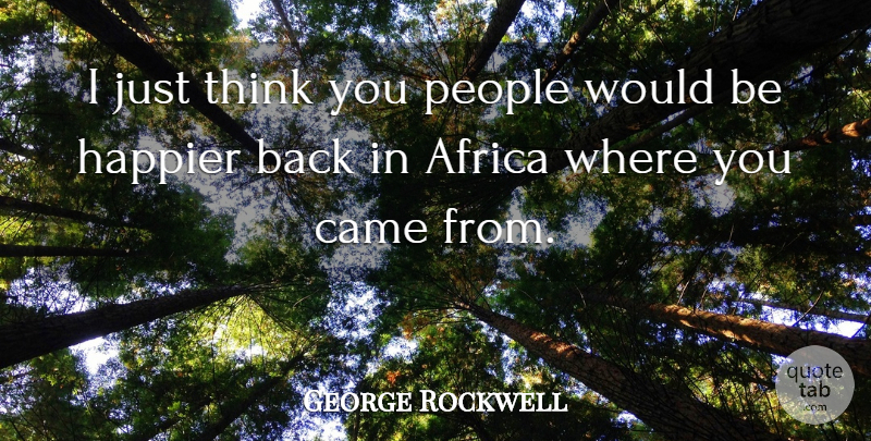 George Rockwell Quote About Africa, American Activist, Came, Happier, People: I Just Think You People...