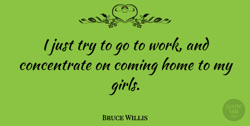 Bruce Willis Quote About Girl, Home, Trying: I Just Try To Go...