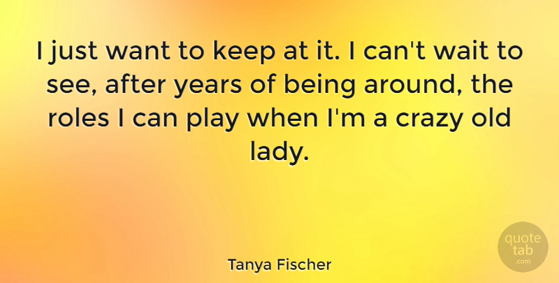 Tanya Fischer Quote About Roles: I Just Want To Keep...