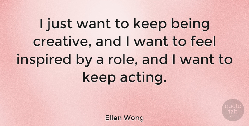 Ellen Wong Quote About Creative, Acting, Want: I Just Want To Keep...
