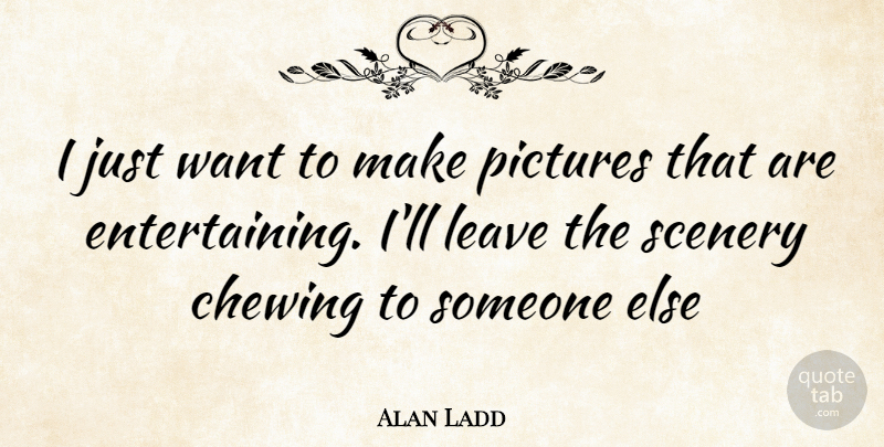 Alan Ladd Quote About Want, Chewing, Scenery: I Just Want To Make...