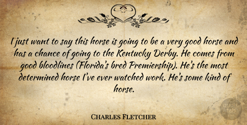 Charles Fletcher Quote About Bred, Chance, Determined, Good, Horse: I Just Want To Say...