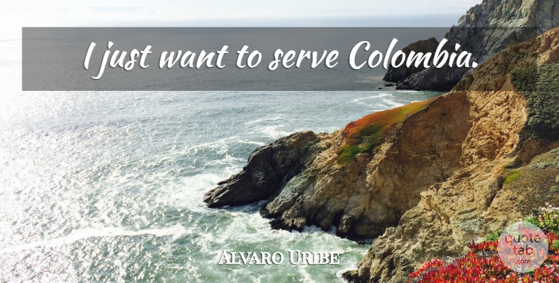 Alvaro Uribe Quote About Want, Colombia: I Just Want To Serve...