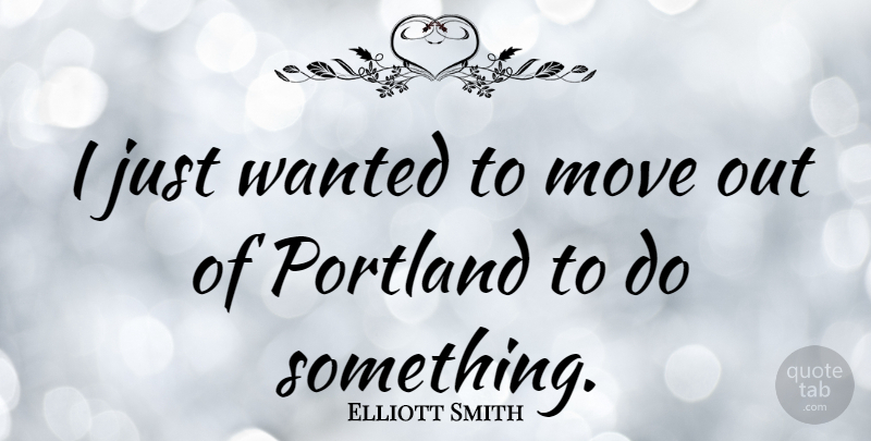 Elliott Smith Quote About Moving, Portland, Wanted: I Just Wanted To Move...