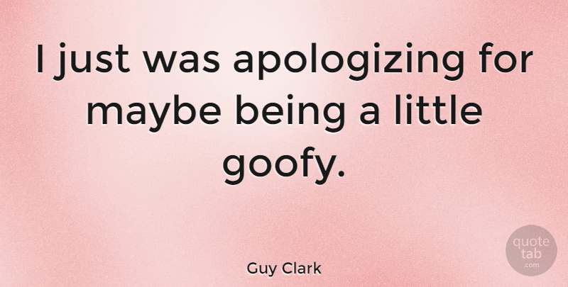 Guy Clark Quote About Apology, Littles, Apologizing: I Just Was Apologizing For...