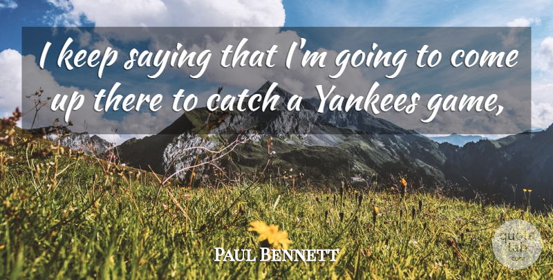 Paul Bennett Quote About Catch, Saying, Yankees: I Keep Saying That Im...