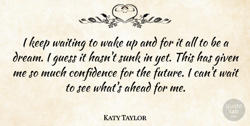 Katy Taylor Quote About Ahead, Confidence, Given, Guess, Waiting: I Keep Waiting To Wake...
