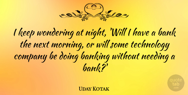 Uday Kotak Quote About Bank, Banking, Company, Morning, Needing: I Keep Wondering At Night...