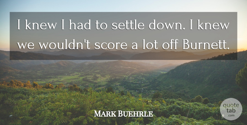 Mark Buehrle Quote About Knew, Score, Settle: I Knew I Had To...