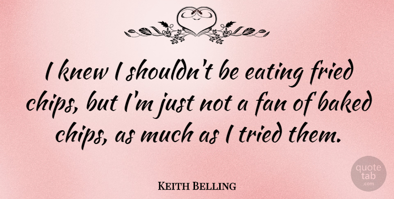 Keith Belling Quote About Baked, Fan, Fried, Knew: I Knew I Shouldnt Be...