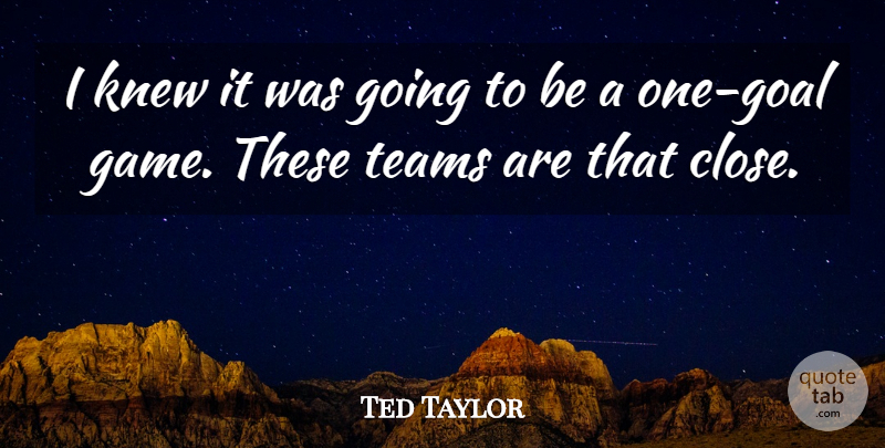 Ted Taylor Quote About Knew, Teams: I Knew It Was Going...