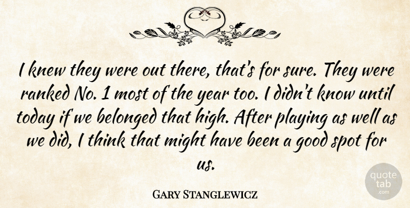 Gary Stanglewicz Quote About Belonged, Good, Knew, Might, Playing: I Knew They Were Out...