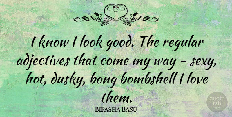 Bipasha Basu Quote About Sexy, Adjectives, Looks: I Know I Look Good...