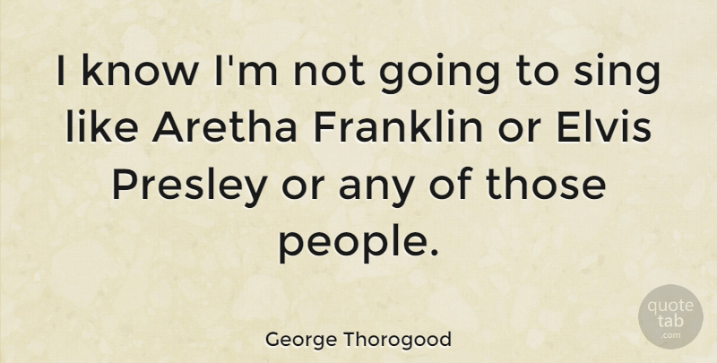 George Thorogood Quote About People, Franklin, Knows: I Know Im Not Going...