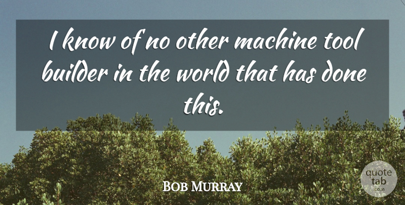 Bob Murray Quote About Builder, Machine, Tool: I Know Of No Other...