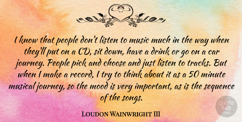 Loudon Wainwright III Quote About Car, Choose, Drink, Listen, Minute: I Know That People Dont...