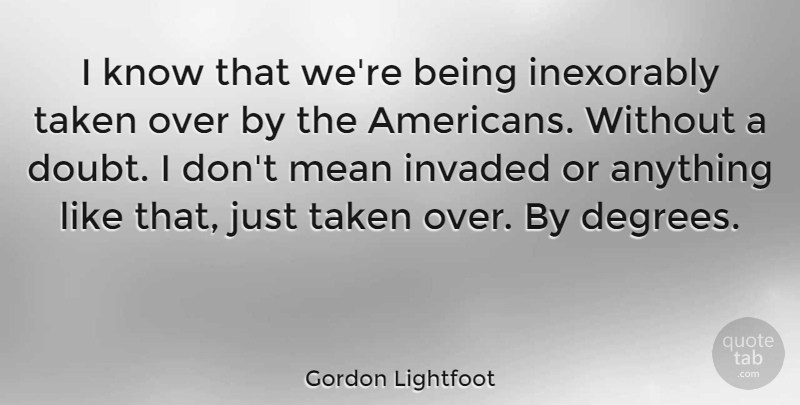 Gordon Lightfoot Quote About Canadian Musician, Inexorably, Invaded, Taken: I Know That Were Being...