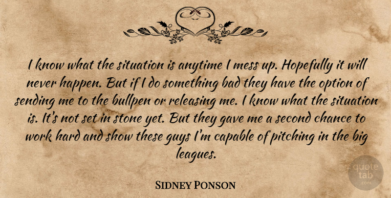 Sidney Ponson Quote About Anytime, Bad, Bullpen, Capable, Chance: I Know What The Situation...