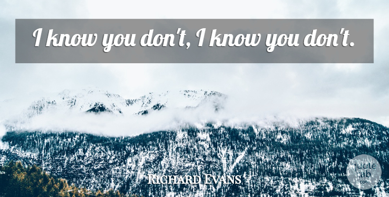 Richard Evans Quote About undefined: I Know You Dont I...