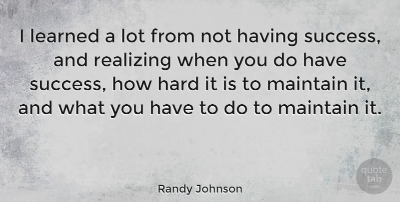 Randy Johnson Quote About Realizing, Hard: I Learned A Lot From...