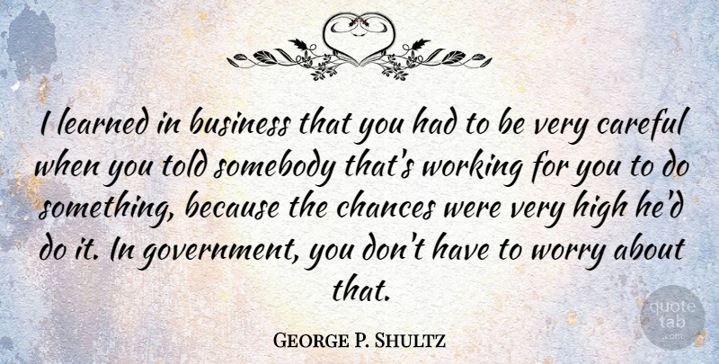 George P. Shultz Quote About Government, Worry, Political: I Learned In Business That...