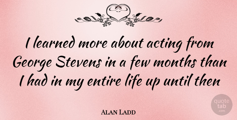 Alan Ladd Quote About Acting, Months: I Learned More About Acting...