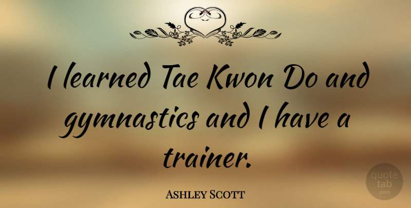 Ashley Scott Quote About Gymnastics, Trainers: I Learned Tae Kwon Do...