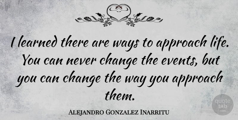 Alejandro Gonzalez Inarritu Quote About Approach, Change, Learned, Life, Ways: I Learned There Are Ways...