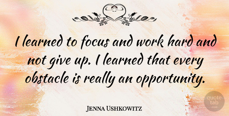 Jenna Ushkowitz Quote About Giving Up, Hard Work, Opportunity: I Learned To Focus And...