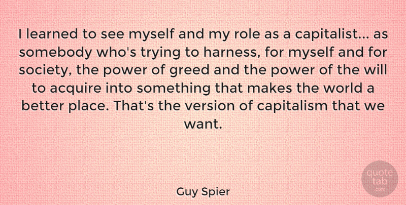 Guy Spier Quote About Acquire, Capitalism, Greed, Learned, Power: I Learned To See Myself...