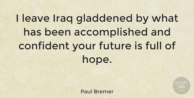 Paul Bremer Quote About Confident, Full, Future, Iraq: I Leave Iraq Gladdened By...