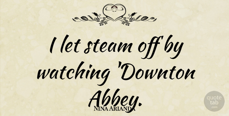 Nina Arianda Quote About Steam, Abbey: I Let Steam Off By...
