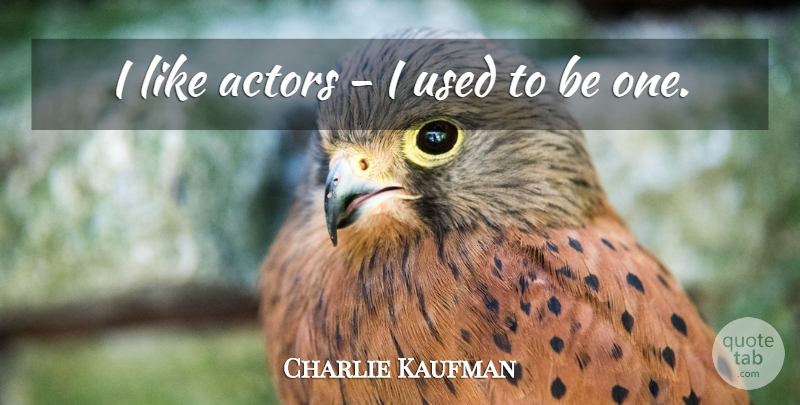 Charlie Kaufman Quote About Actors, Used, Used To Be: I Like Actors I Used...