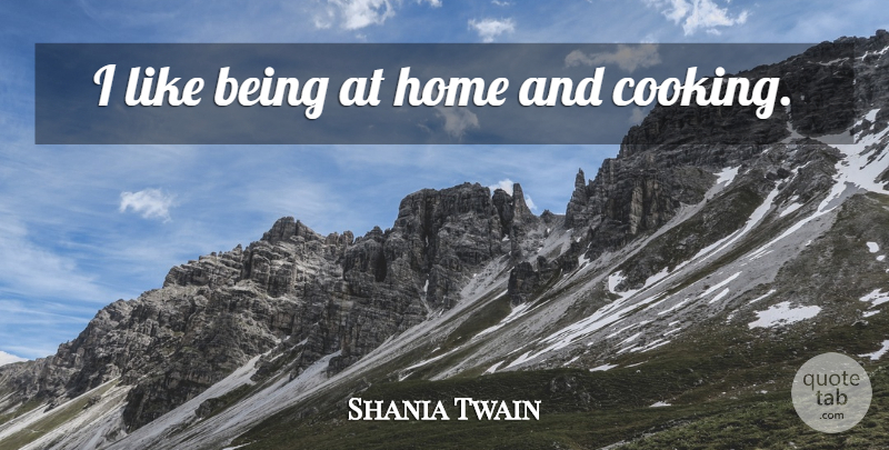Shania Twain Quote About Home, Cooking: I Like Being At Home...