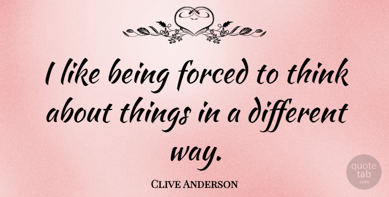Clive Anderson Quote About Thinking, Way, Different: I Like Being Forced To...