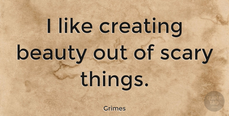 Grimes Quote About Creating, Scary, Scary Things: I Like Creating Beauty Out...