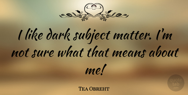 Tea Obreht Quote About Mean, Dark, Matter: I Like Dark Subject Matter...
