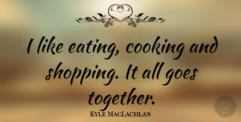 Kyle MacLachlan Quote About Goes: I Like Eating Cooking And...
