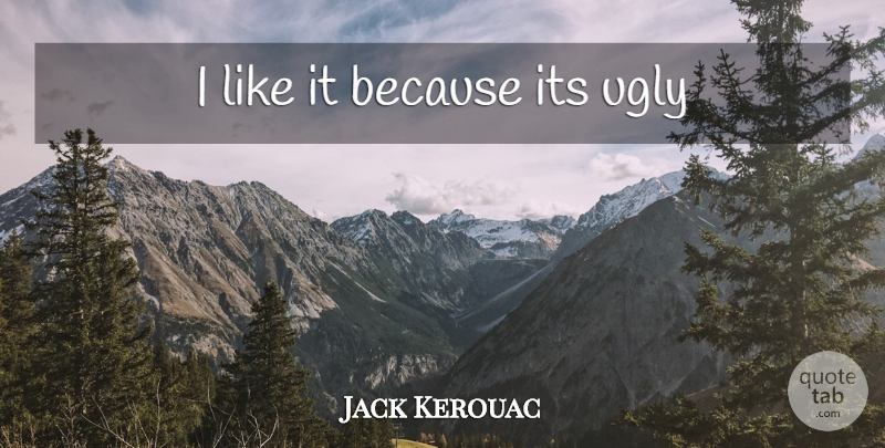 Jack Kerouac Quote About Ugly: I Like It Because Its...