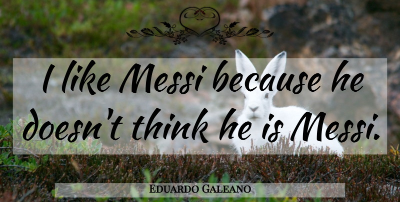 Eduardo Galeano Quote About Thinking, Messi: I Like Messi Because He...