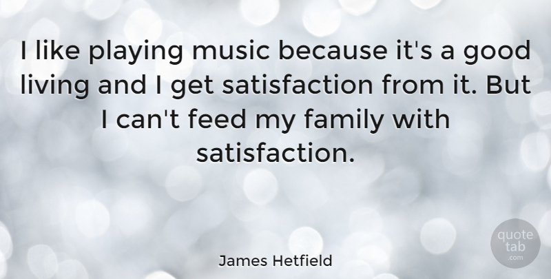James Hetfield Quote About Satisfaction, Playing Music, My Family: I Like Playing Music Because...