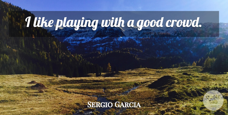 Sergio Garcia Quote About Crowds: I Like Playing With A...