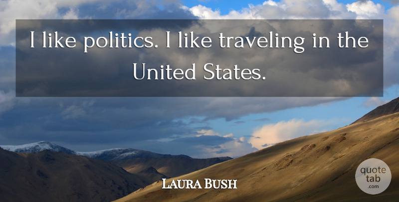 Laura Bush Quote About United States, States, United: I Like Politics I Like...